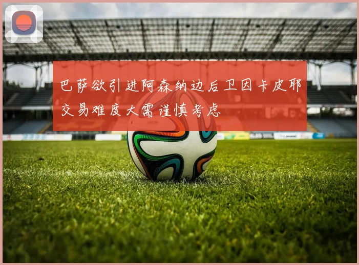 巴萨欲引进阿森纳边后卫因卡皮耶交易难度大需谨慎考虑