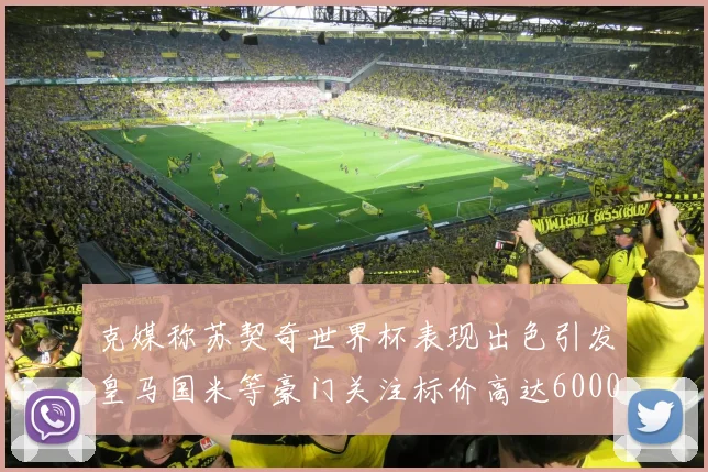 克媒称苏契奇世界杯表现出色引发皇马国米等豪门关注标价高达6000万欧