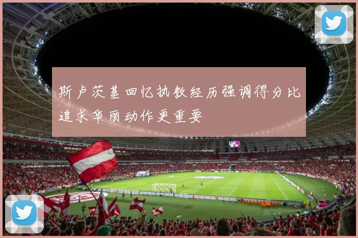 斯卢茨基回忆执教经历强调得分比追求华丽动作更重要