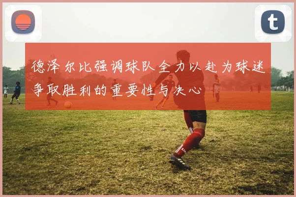 德泽尔比强调球队全力以赴为球迷争取胜利的重要性与决心