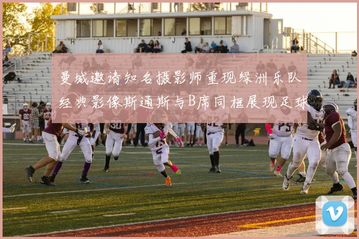 曼城邀请知名摄影师重现绿洲乐队经典影像斯通斯与B席同框展现足球魅力