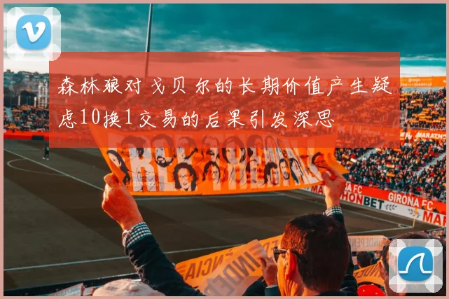 森林狼对戈贝尔的长期价值产生疑虑10换1交易的后果引发深思