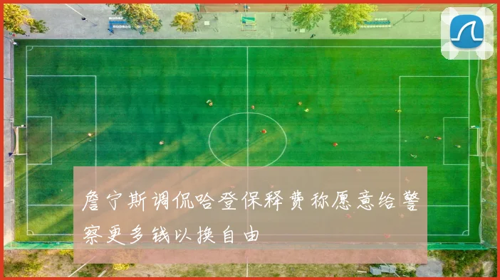 詹宁斯调侃哈登保释费称愿意给警察更多钱以换自由