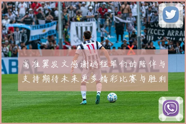 高准翼发文感谢远征军们的陪伴与支持期待未来更多精彩比赛与胜利