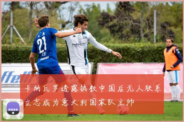 卡纳瓦罗透露执教中国后无人联系立志成为意大利国家队主帅