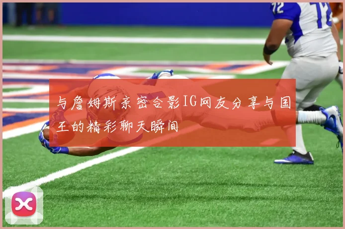 与詹姆斯亲密合影IG网友分享与国王的精彩聊天瞬间