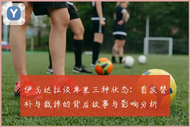 伊戈达拉谈库里三种状态：首发替补与裁掉的背后故事与影响分析
