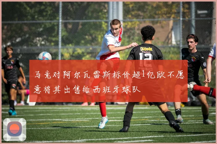 马竞对阿尔瓦雷斯标价超1亿欧不愿意将其出售给西班牙球队