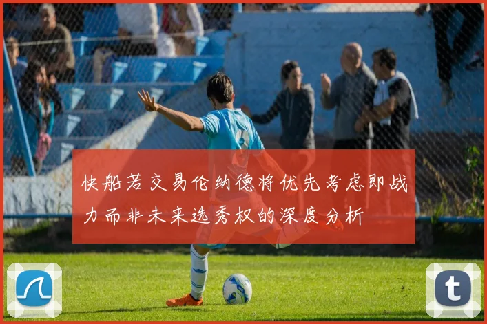快船若交易伦纳德将优先考虑即战力而非未来选秀权的深度分析