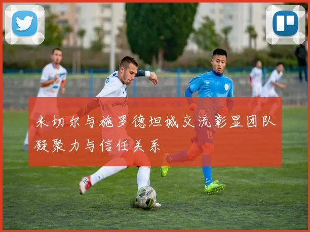 米切尔与施罗德坦诚交流彰显团队凝聚力与信任关系