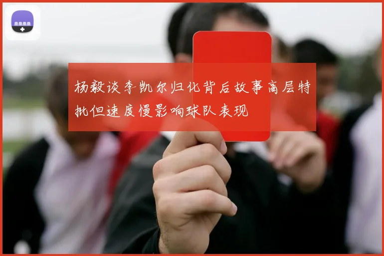 杨毅谈李凯尔归化背后故事高层特批但速度慢影响球队表现